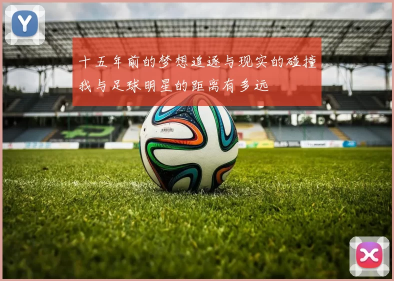 十五年前的梦想追逐与现实的碰撞我与足球明星的距离有多远