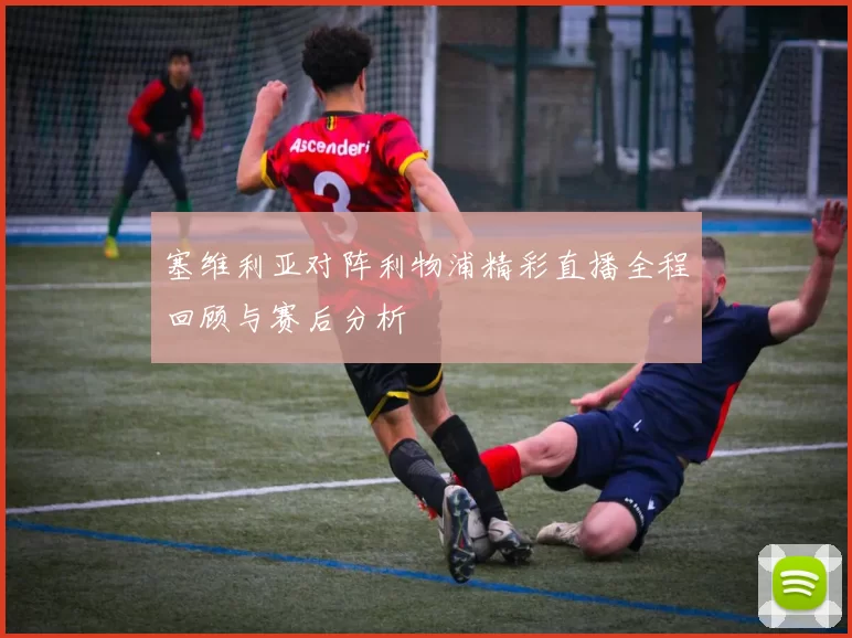 塞维利亚对阵利物浦精彩直播全程回顾与赛后分析