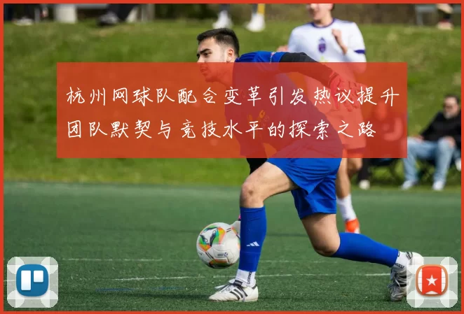 杭州网球队配合变革引发热议提升团队默契与竞技水平的探索之路