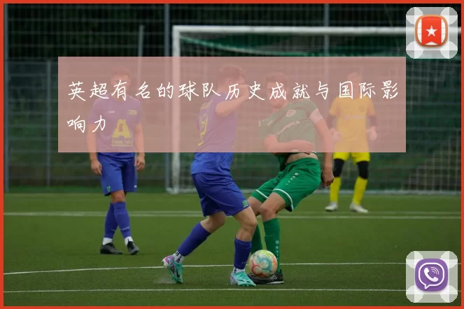 英超有名的球队历史成就与国际影响力