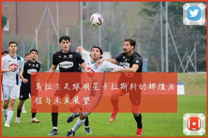 乌拉圭足球明星卡拉斯科的辉煌历程与未来展望