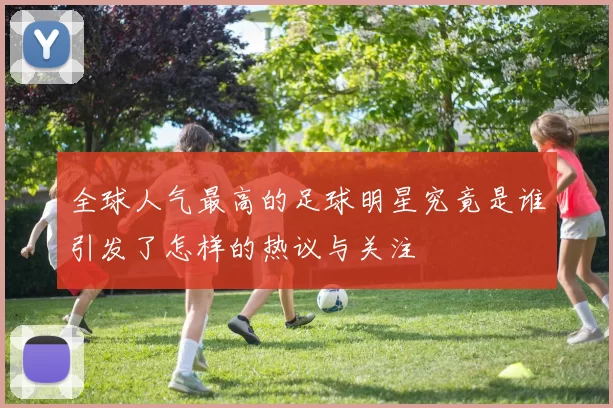 全球人气最高的足球明星究竟是谁引发了怎样的热议与关注