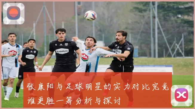 张康阳与足球明星的实力对比究竟谁更胜一筹分析与探讨