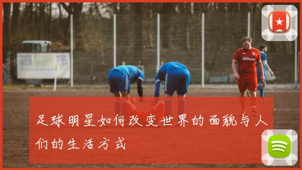 足球明星如何改变世界的面貌与人们的生活方式