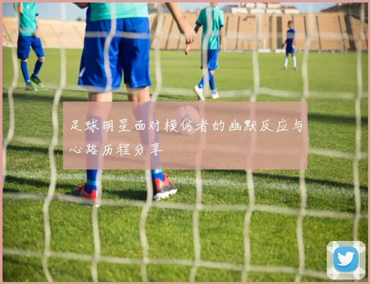 足球明星面对模仿者的幽默反应与心路历程分享
