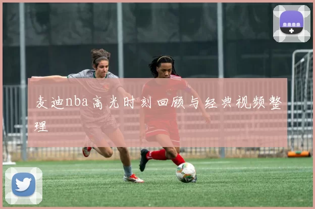 麦迪nba高光时刻回顾与经典视频整理