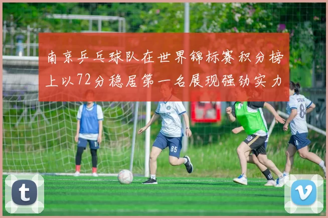 南京乒乓球队在世界锦标赛积分榜上以72分稳居第一名展现强劲实力