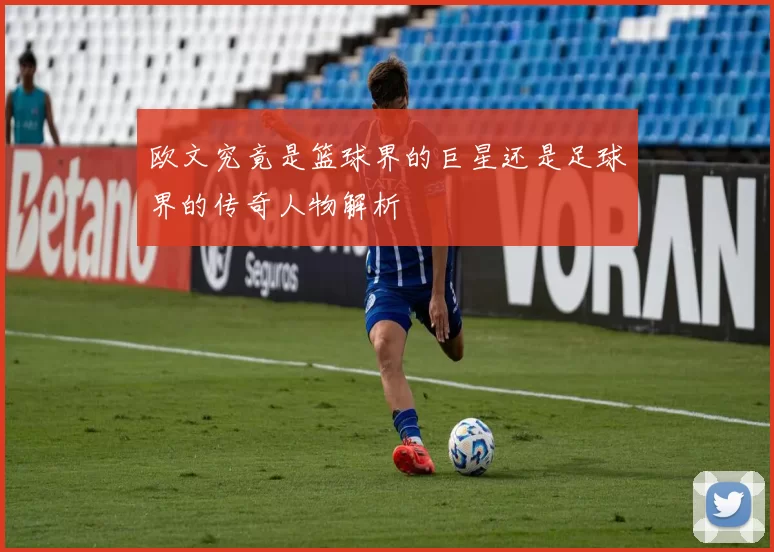 欧文究竟是篮球界的巨星还是足球界的传奇人物解析