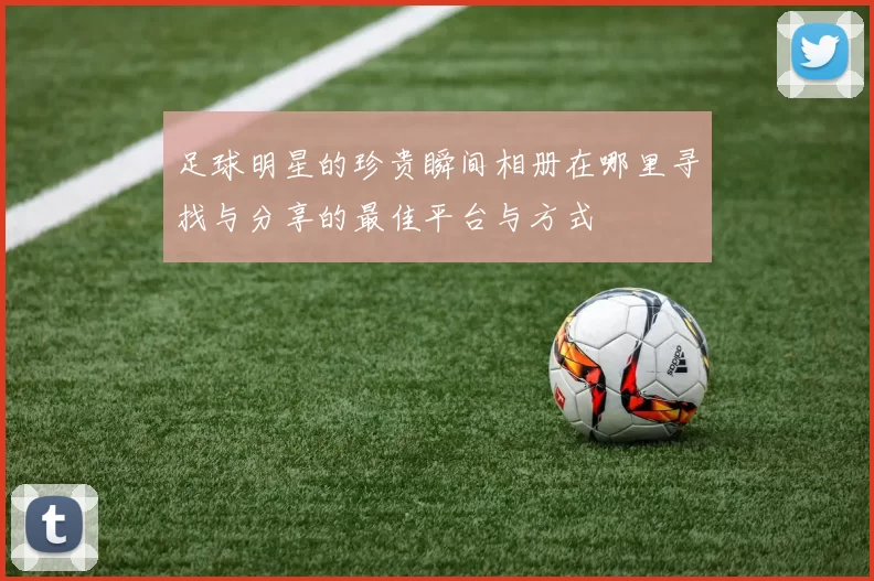 足球明星的珍贵瞬间相册在哪里寻找与分享的最佳平台与方式