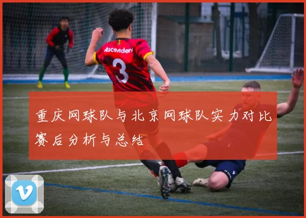 重庆网球队与北京网球队实力对比赛后分析与总结