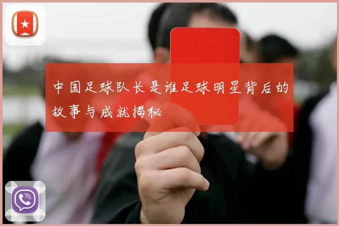 中国足球队长是谁足球明星背后的故事与成就揭秘