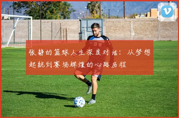 张静的篮球人生深度对话：从梦想起航到赛场辉煌的心路历程