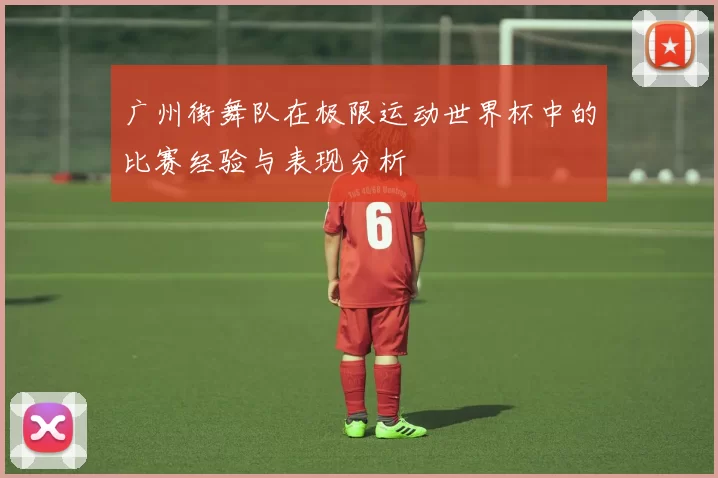 广州街舞队在极限运动世界杯中的比赛经验与表现分析