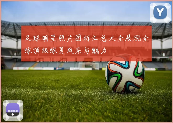 足球明星照片图标汇总大全展现全球顶级球员风采与魅力