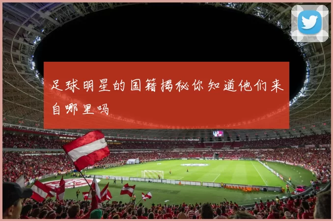 足球明星的国籍揭秘你知道他们来自哪里吗