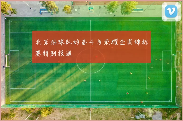 北京排球队的奋斗与荣耀全国锦标赛特别报道