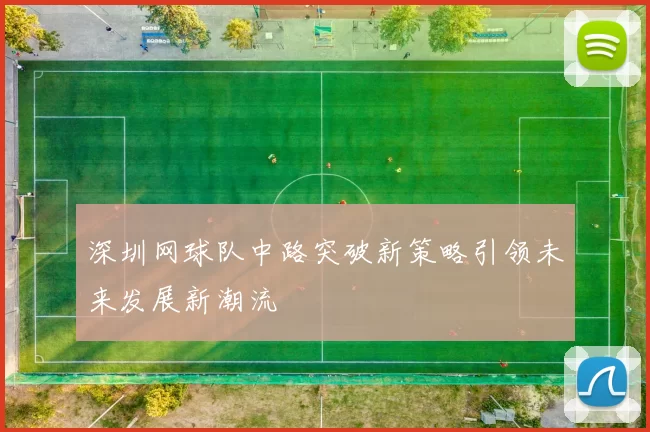深圳网球队中路突破新策略引领未来发展新潮流