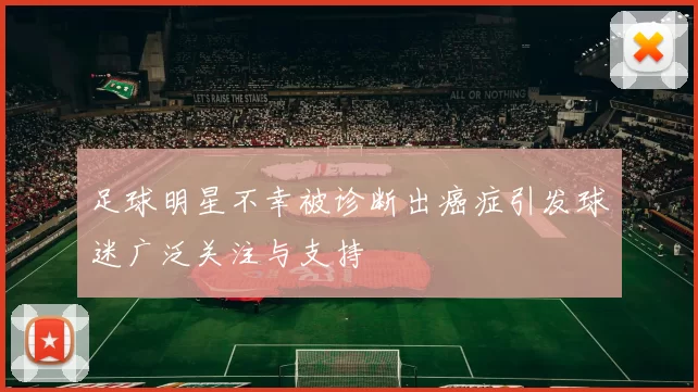 足球明星不幸被诊断出癌症引发球迷广泛关注与支持