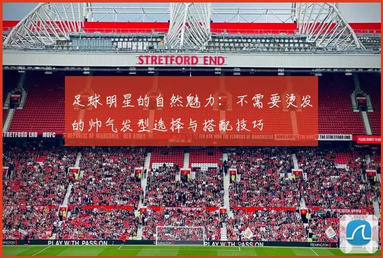足球明星的自然魅力：不需要烫发的帅气发型选择与搭配技巧