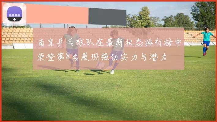 南京乒乓球队在最新状态排行榜中荣登第8名展现强劲实力与潜力