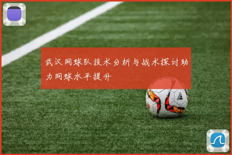 武汉网球队技术分析与战术探讨助力网球水平提升