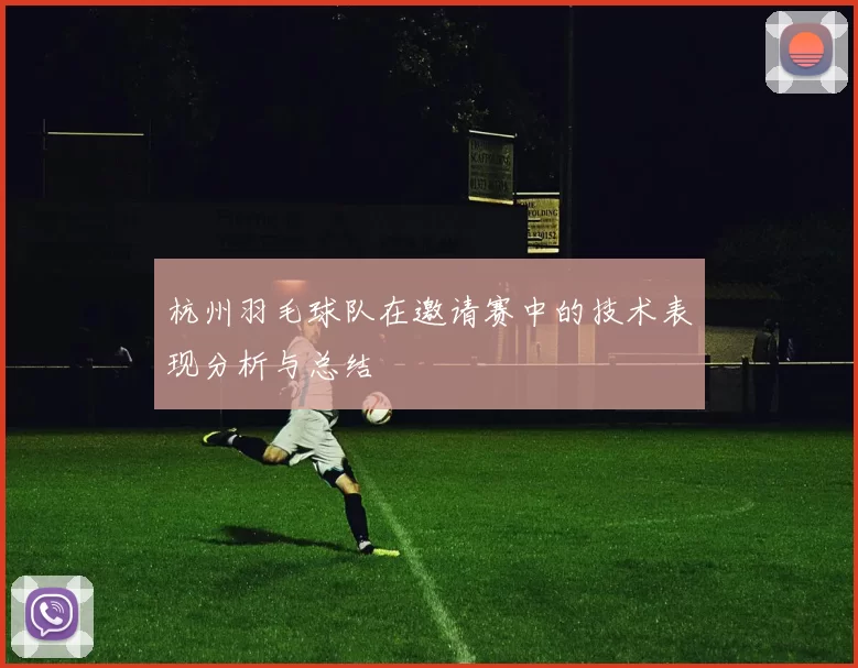 杭州羽毛球队在邀请赛中的技术表现分析与总结
