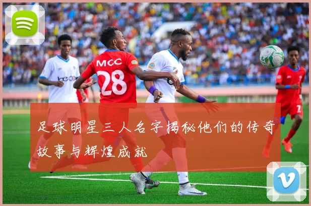 足球明星三人名字揭秘他们的传奇故事与辉煌成就