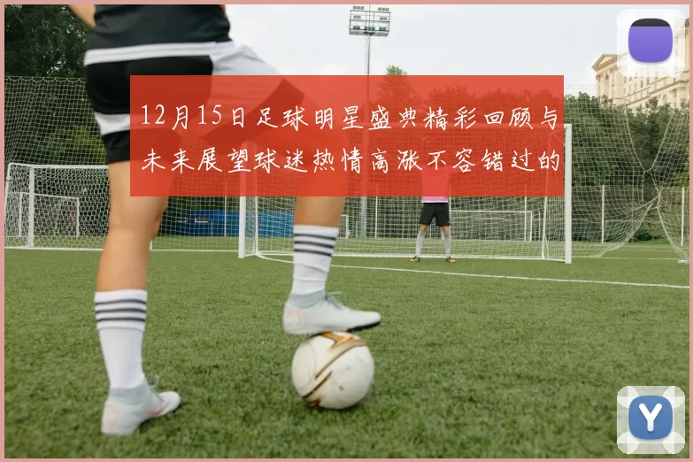 12月15日足球明星盛典精彩回顾与未来展望球迷热情高涨不容错过的精彩瞬间