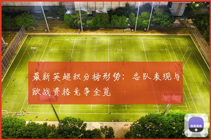 最新英超积分榜形势：各队表现与欧战资格竞争全览