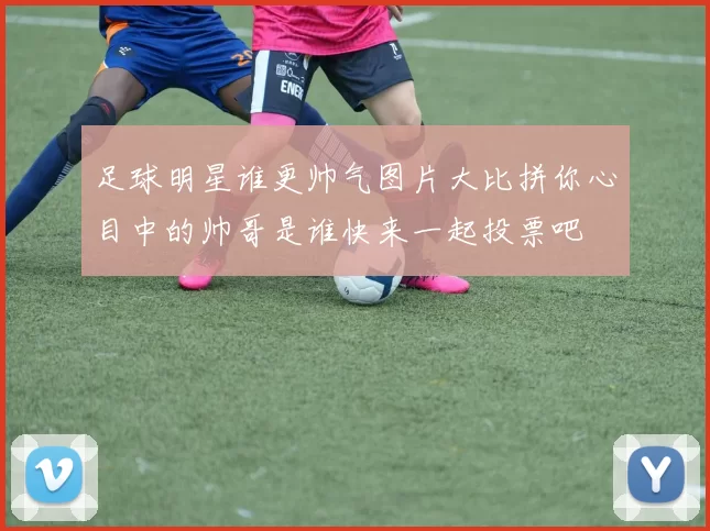 足球明星谁更帅气图片大比拼你心目中的帅哥是谁快来一起投票吧