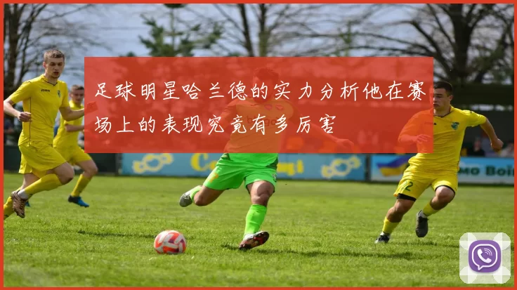 足球明星哈兰德的实力分析他在赛场上的表现究竟有多厉害