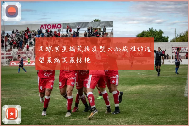 足球明星搞笑换发型大挑战谁的造型最搞笑最惊艳