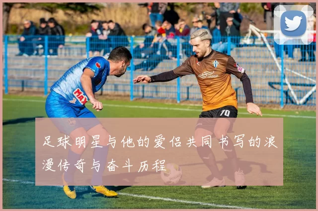 足球明星与他的爱侣共同书写的浪漫传奇与奋斗历程