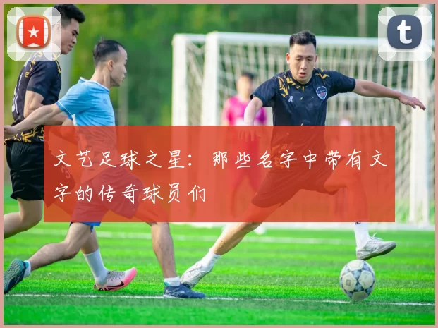 文艺足球之星：那些名字中带有文字的传奇球员们