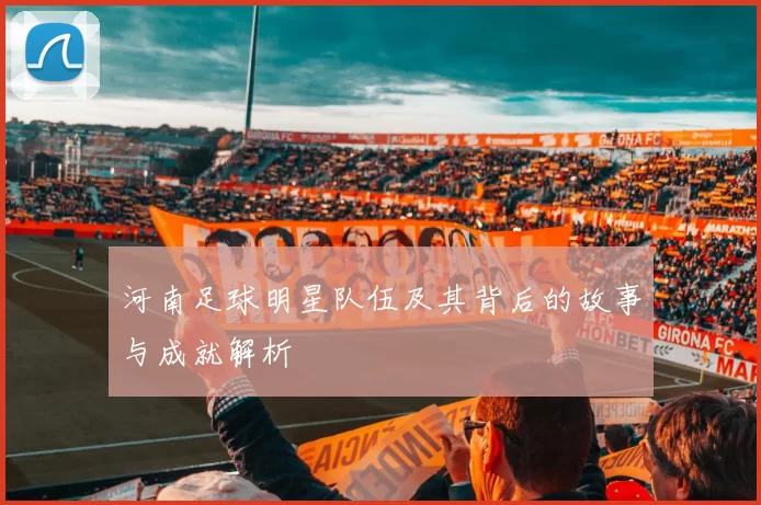 河南足球明星队伍及其背后的故事与成就解析