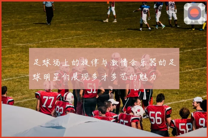 足球场上的旋律与激情会乐器的足球明星们展现多才多艺的魅力