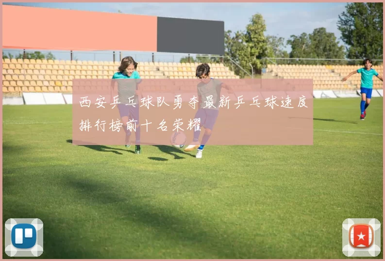 西安乒乓球队勇夺最新乒乓球速度排行榜前十名荣耀