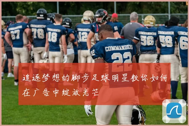 追逐梦想的脚步足球明星教你如何在广告中绽放光芒