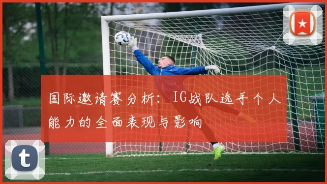 国际邀请赛分析：IG战队选手个人能力的全面表现与影响
