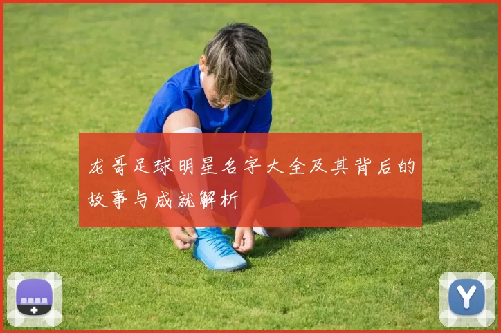 龙哥足球明星名字大全及其背后的故事与成就解析