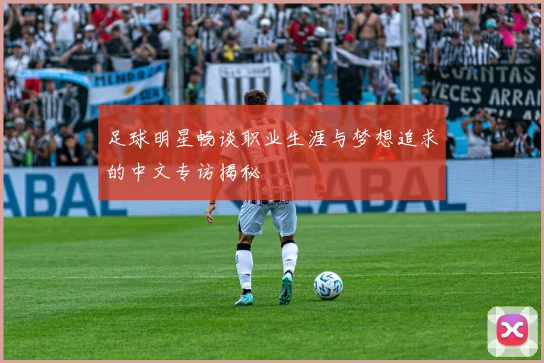 足球明星畅谈职业生涯与梦想追求的中文专访揭秘