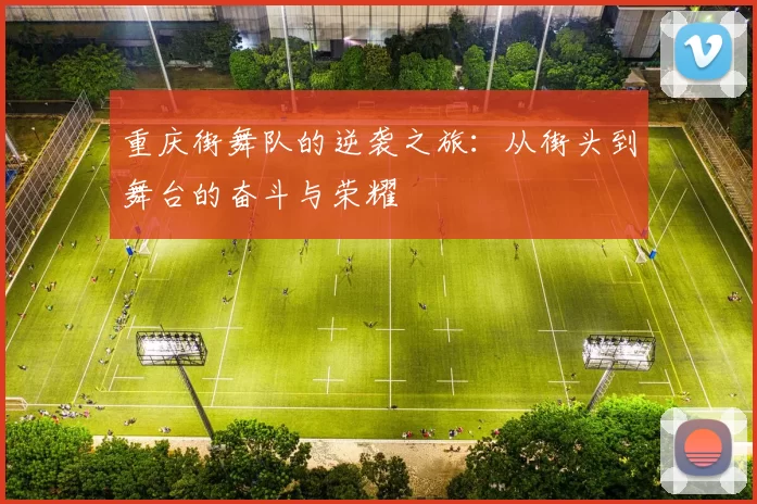 重庆街舞队的逆袭之旅：从街头到舞台的奋斗与荣耀