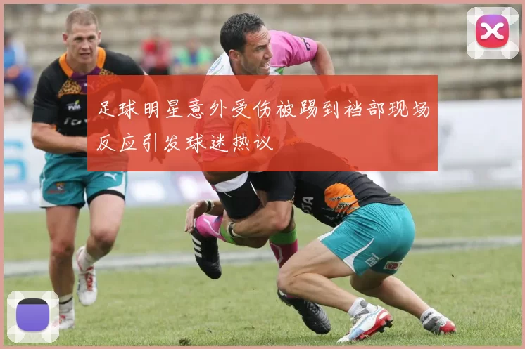 足球明星意外受伤被踢到裆部现场反应引发球迷热议
