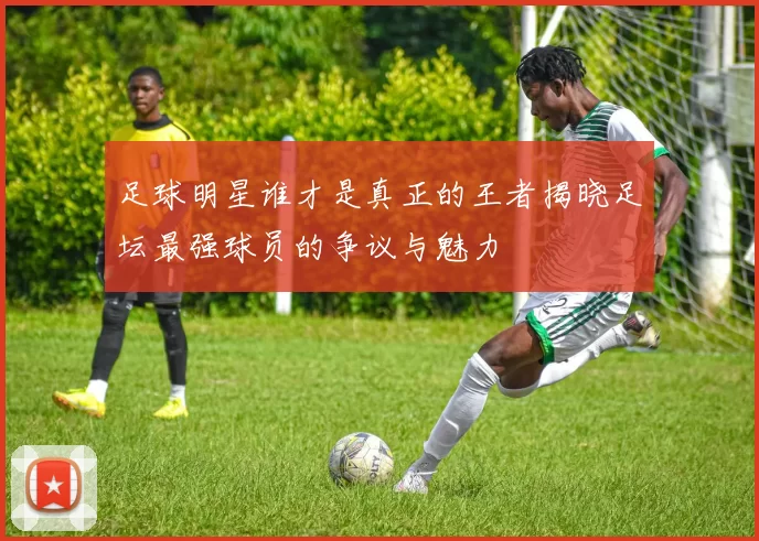 足球明星谁才是真正的王者揭晓足坛最强球员的争议与魅力