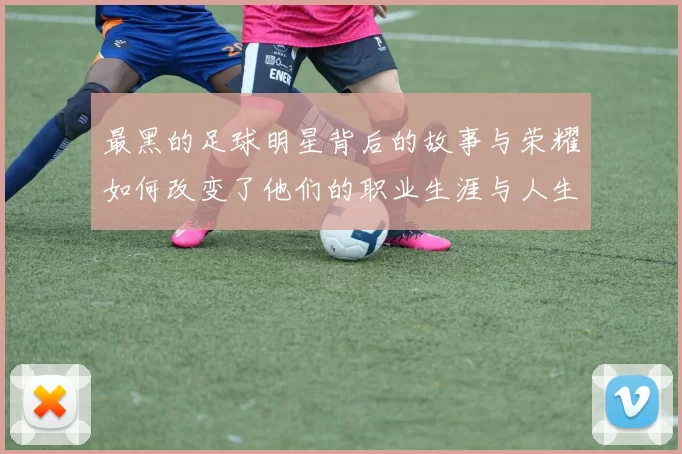 最黑的足球明星背后的故事与荣耀如何改变了他们的职业生涯与人生轨迹