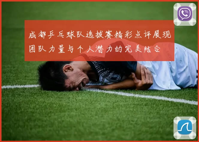 成都乒乓球队选拔赛精彩点评展现团队力量与个人潜力的完美结合