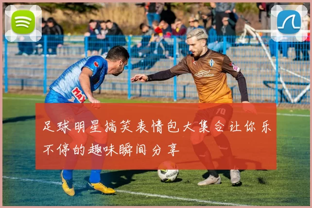 足球明星搞笑表情包大集合让你乐不停的趣味瞬间分享