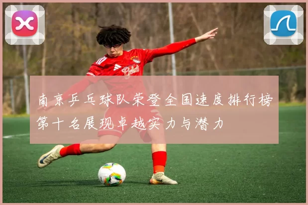 南京乒乓球队荣登全国速度排行榜第十名展现卓越实力与潜力