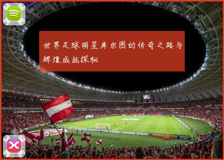 世界足球明星库尔图的传奇之路与辉煌成就探秘