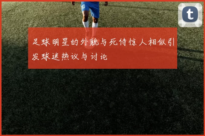 足球明星的外貌与死侍惊人相似引发球迷热议与讨论